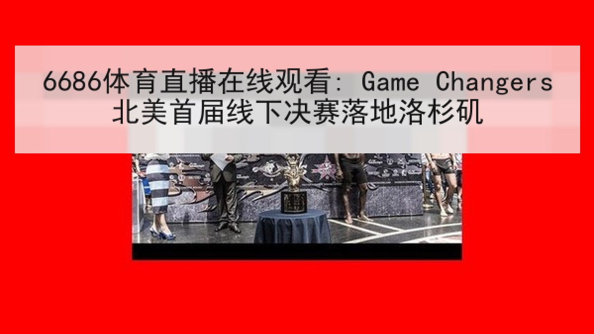 6686体育直播在线观看: Game Changers北美首届线下决赛落地洛杉矶