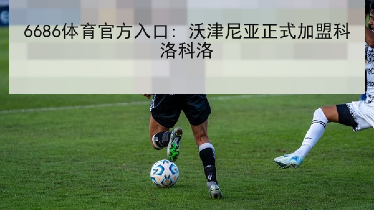 6686体育官方入口: 沃津尼亚正式加盟科洛科洛
