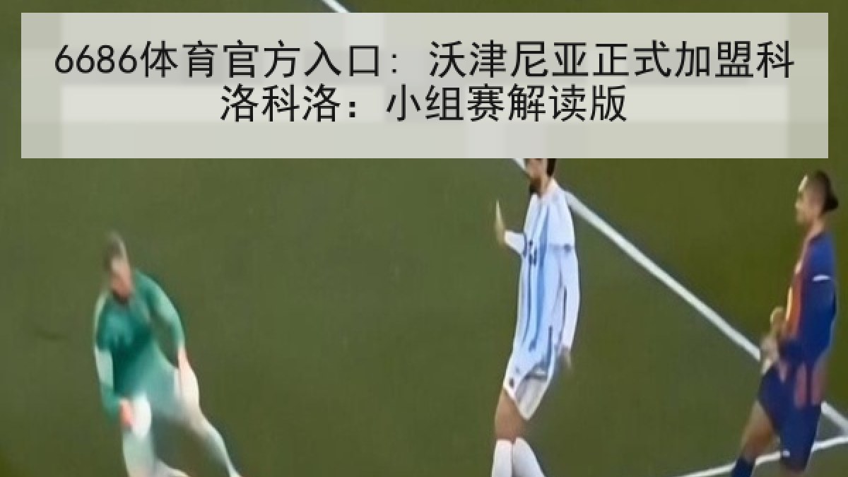 6686体育官方入口: 沃津尼亚正式加盟科洛科洛:小组赛解读版 | 6686.com