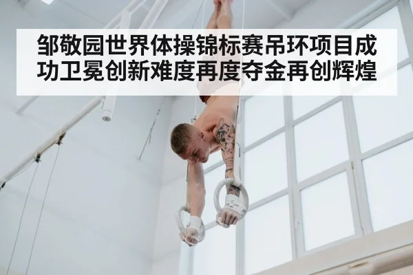 邹敬园世界体操锦标赛吊环项目成功卫冕创新难度再度夺金再创辉煌（6686.com）