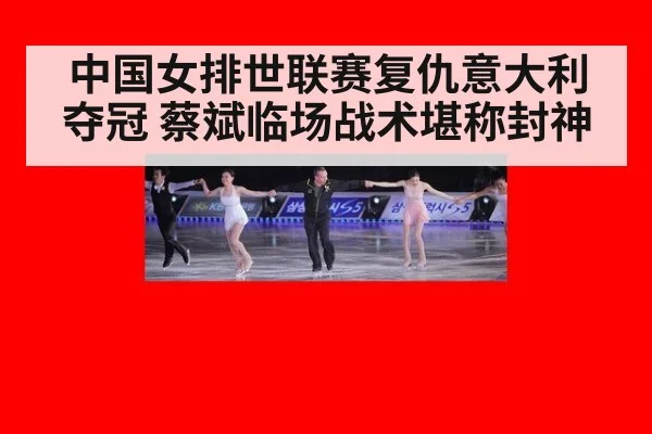 中国女排世联赛复仇意大利夺冠 蔡斌临场战术堪称封神